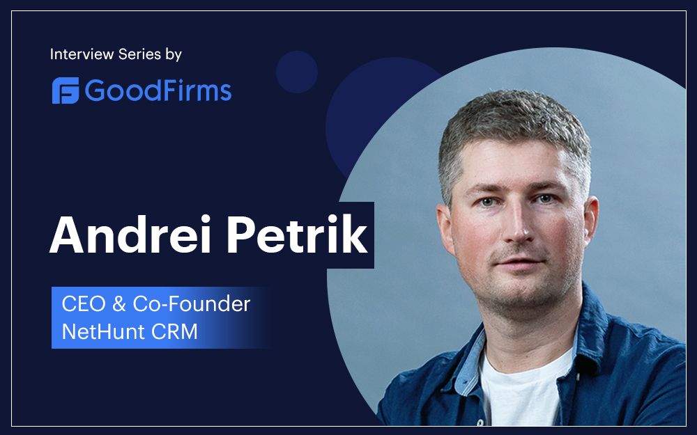 NetHunt CRM’s CEO & Co-Founder, Andrei Petrik On How to Generate, Organise and Nurture Quality Leads: GoodFirms